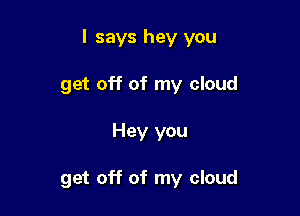 I says hey you

get off of my cloud
Hey you

get off of my cloud