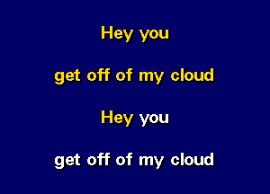 Hey you
get off of my cloud

Hey you

get off of my cloud