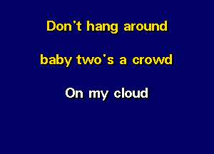 Don't hang around

baby two's a crowd

On my cloud