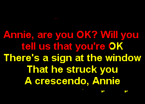 Annie, are you OK? Will you
tell us that you're OK
There's a sign at the window
That he struck you
A crescendo, Annie

r r