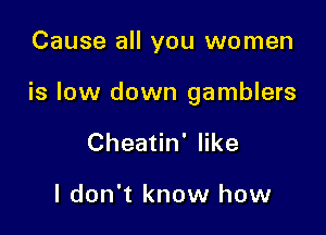 Cause all you women

is low down gamblers

Cheatin' like

I don't know how