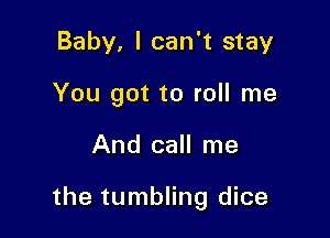 Baby, I can't stay
You got to roll me

And call me

the tumbling dice