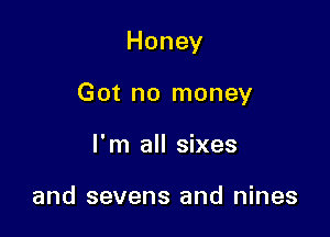 Honey

Got no money
I'm all sixes

and sevens and nines