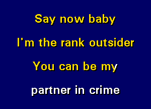 Say now baby

I'm the rank outsider

You can be my

partner in crime