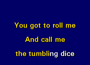 You got to roll me

And call me

the tumbling dice