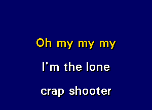 Oh my my my

I'm the lone

crap shooter