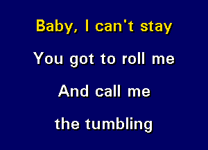 Baby, I can't stay
You got to roll me

And call me

the tumbling