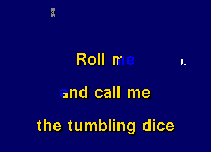 Roll n

and call me

the tumbling dice