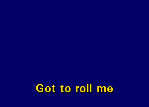Got to roll me