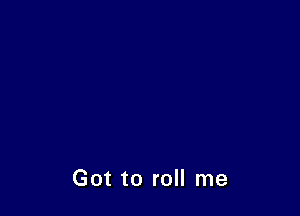 Got to roll me