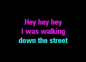 Hey hey hey

I was walking
down the street