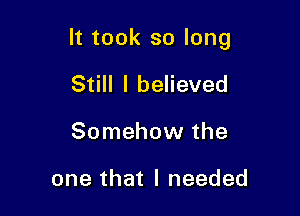 It took so long

Still I believed
Somehow the

one that I needed