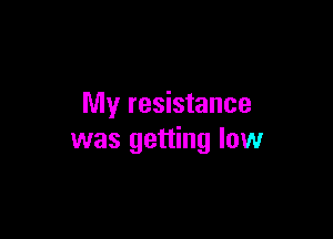 My resistance

was getting low