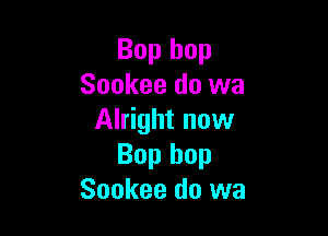 Bop hop
Sookee do wa

Alright now
Bop hop
Sookee do we