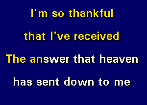 I'm so thankful

that I've received

The answer that heaven

has sent down to me