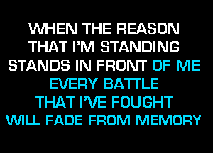 WHEN THE REASON
THAT I'M STANDING
STANDS IN FRONT OF ME
EVERY BATTLE

THAT PVE FOUGHT
VUILL FADE FROM MEMORY
