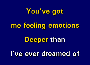 You've got

me feeling emotions
Deeper than

I've ever dreamed of