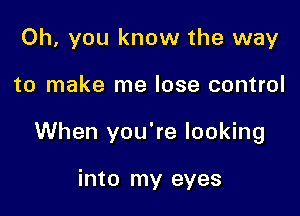 Oh, you know the way

to make me lose control

When you're looking

into my eyes