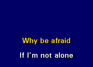 Why be afraid

If I'm not alone