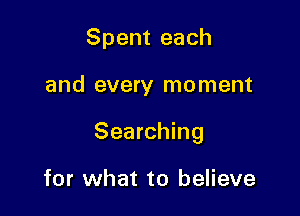 Spent each

and every moment

Searching

for what to believe