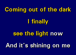 Coming out of the dark
I finally

see the light now

And it's shining on me