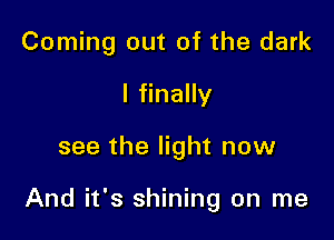 Coming out of the dark
I finally

see the light now

And it's shining on me