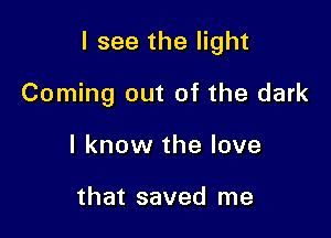 I see the light

Coming out of the dark
I know the love

that saved me