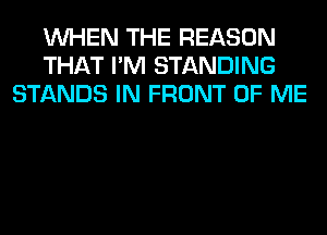 WHEN THE REASON
THAT I'M STANDING
STANDS IN FRONT OF ME