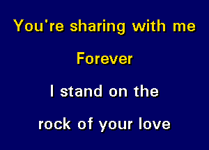 You're sharing with me

Forever
I stand on the

rock of your love