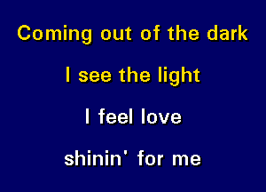 Coming out of the dark

I see the light

I feel love

shinin' for me