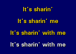 It's sharin'
It's sharin' me

It's sharin' with me

It's sharin' with me