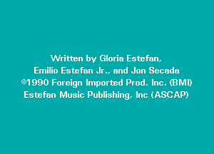 Written by Gloria Estefan,
Emilio Estefan Jr., and Jon Secada
Q1990 Foreign Imported Prod. Inc. (BMI)
Estefan Music Publishing, Inc (ASCAP)