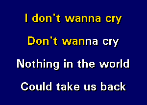 I don't wanna cry

Don't wanna cry

Nothing in the world

Could take us back