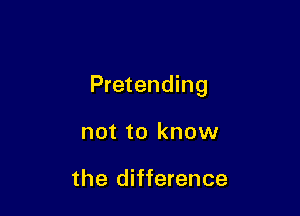 Pretending

not to know

the difference