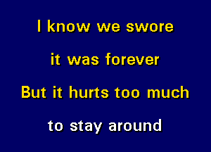 I know we swore
it was forever

But it hurts too much

to stay around