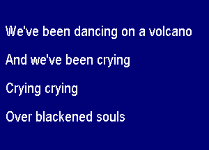 We've been dancing on a volcano

And we've been crying

Crying crying

Over blackened souls