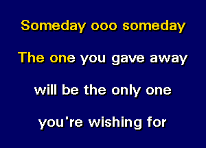 Someday ooo someday
The one you gave away

will be the only one

you're wishing for