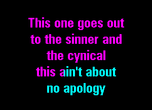 This one goes out
to the sinner and

the cynical
this ain't about
no apology