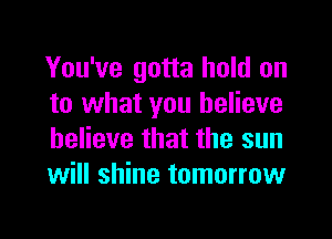 You've gotta hold on
to what you believe

believe that the sun
will shine tomorrow