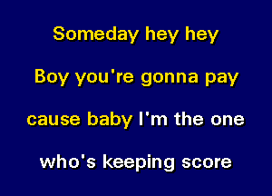 Someday hey hey
Boy you're gonna pay

cause baby I'm the one

who's keeping score