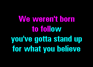 We weren't born
to follow

you've gotta stand up
for what you believe