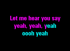 Let me hear you say

yeah,yeah,yeah
oooh yeah