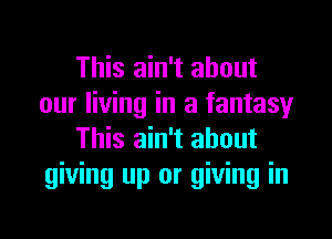 This ain't about
our living in a fantasy
This ain't about
giving up or giving in