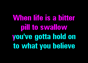 When life is a bitter
pill to swallow

you've gotta hold on
to what you believe