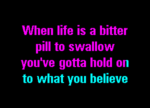 When life is a bitter
pill to swallow

you've gotta hold on
to what you believe