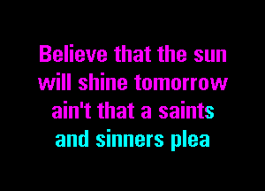 Believe that the sun
will shine tomorrow
ain't that a saints
and sinners plea