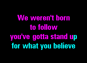 We weren't born
to follow

you've gotta stand up
for what you believe