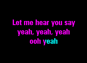 Let me hear you say

yeah,yeah,yeah
ooh yeah