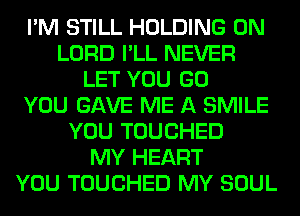I'M STILL HOLDING 0N
LORD I'LL NEVER
LET YOU GO
YOU GAVE ME A SMILE
YOU TOUCHED
MY HEART
YOU TOUCHED MY SOUL