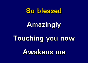 So blessed

Amazingly

Touching you now

Awakens me